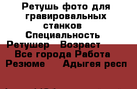 Ретушь фото для гравировальных станков › Специальность ­ Ретушер › Возраст ­ 40 - Все города Работа » Резюме   . Адыгея респ.